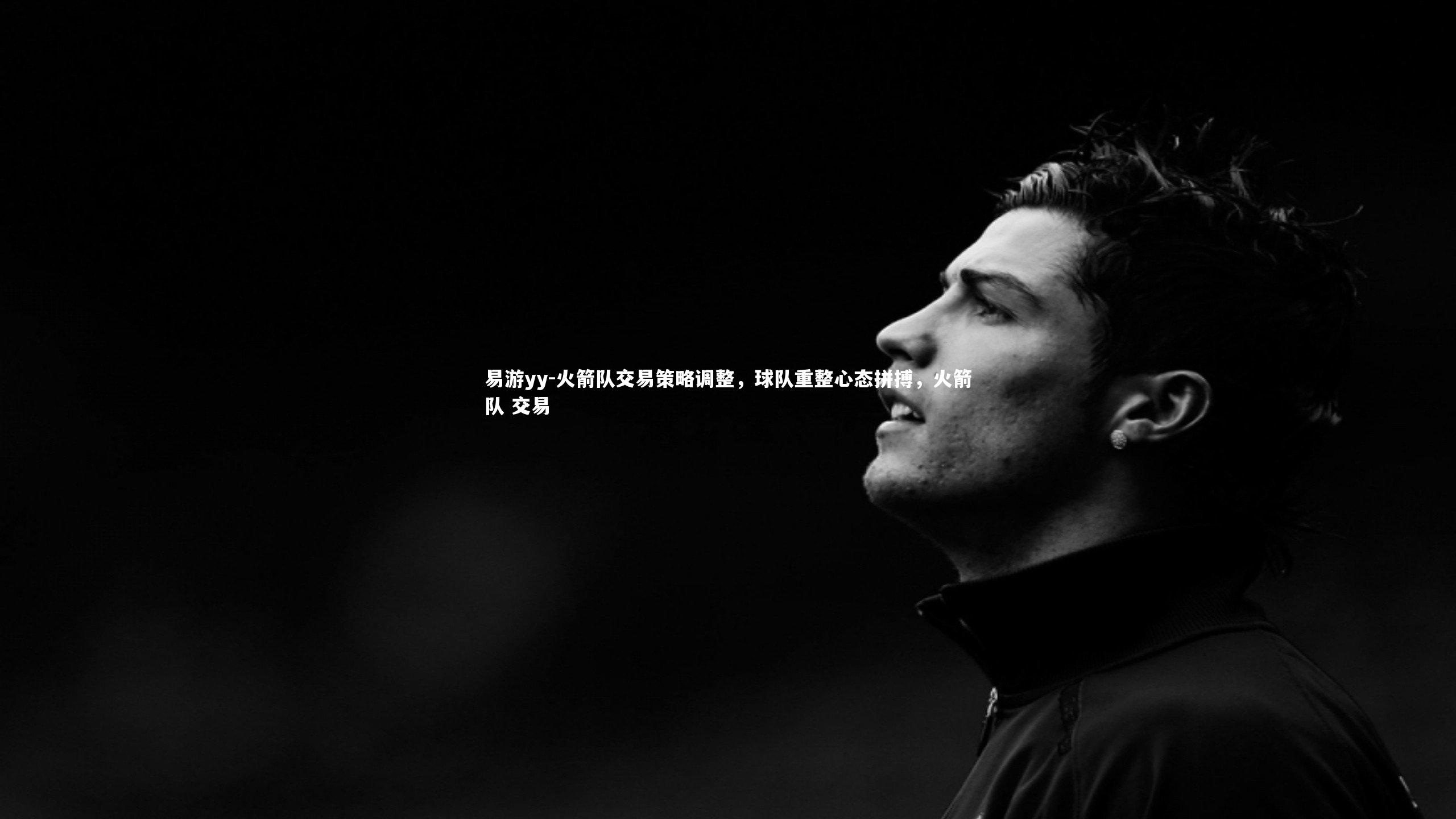 易游yy-火箭队交易策略调整，球队重整心态拼搏，火箭队 交易