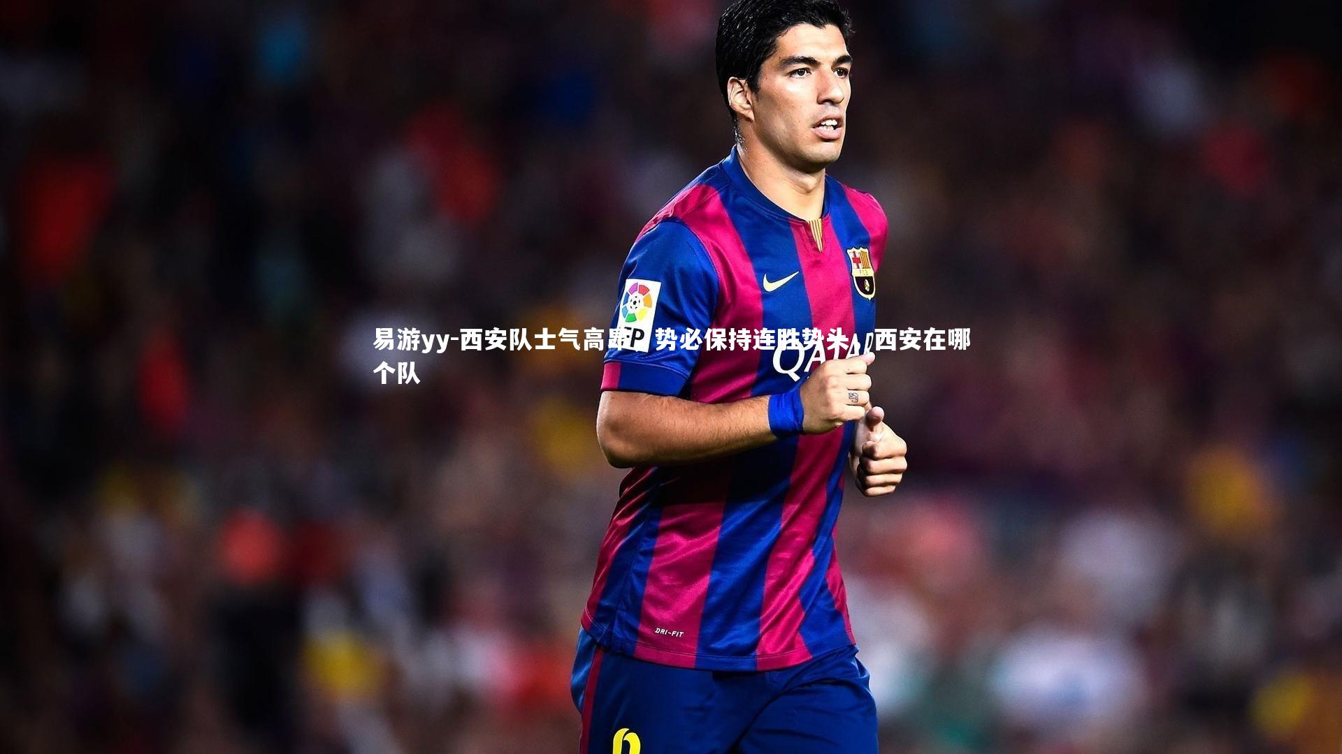 易游yy-西安队士气高昂，势必保持连胜势头，西安在哪个队