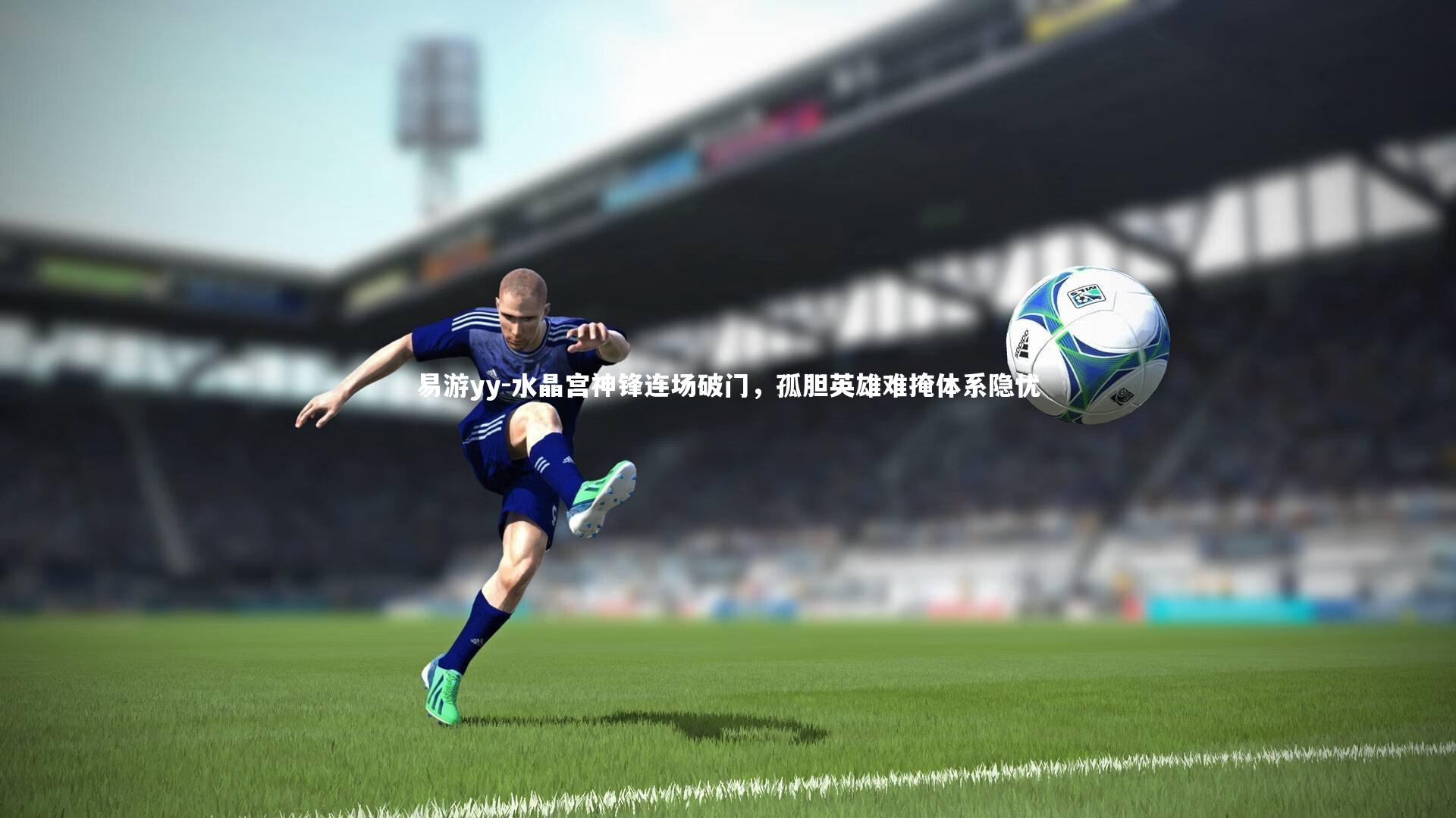 易游yy-水晶宫神锋连场破门，孤胆英雄难掩体系隐忧