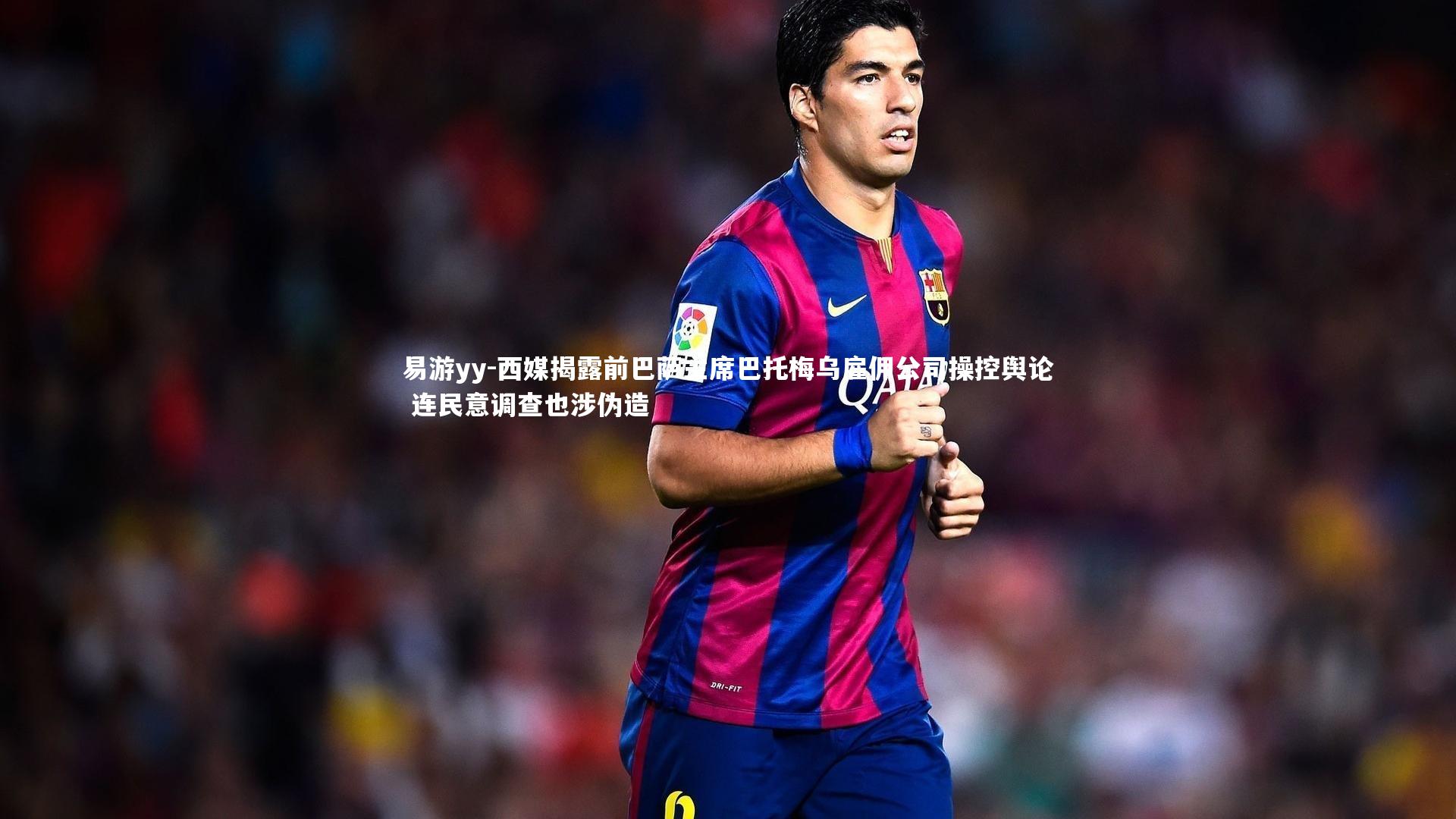 西媒揭露前巴萨主席巴托梅乌雇佣公司操控舆论 连民意调查也涉伪造